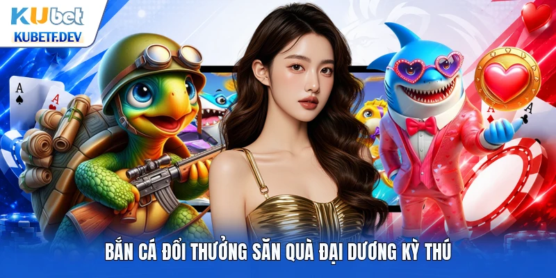 Bắn cá đổi thưởng săn quà đại dương kỳ thú