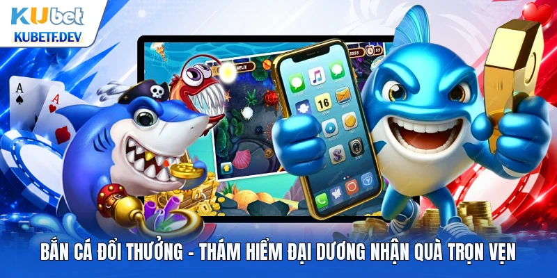 Bắn Cá Đổi Thưởng - Thám Hiểm Đại Dương Nhận Quà Trọn Vẹn
