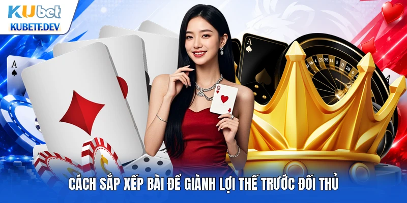 Cách sắp xếp bài để giành lợi thế trước đối thủ
